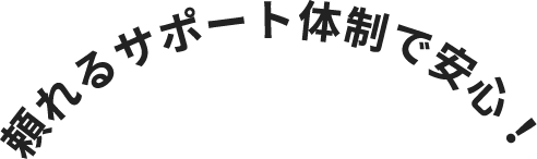 頼れるサポート体制で安心！