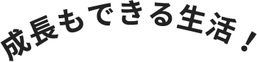 成長もできる生活！